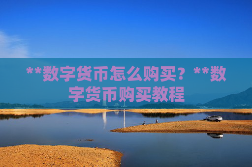 **数字货币怎么购买？**数字货币购买教程