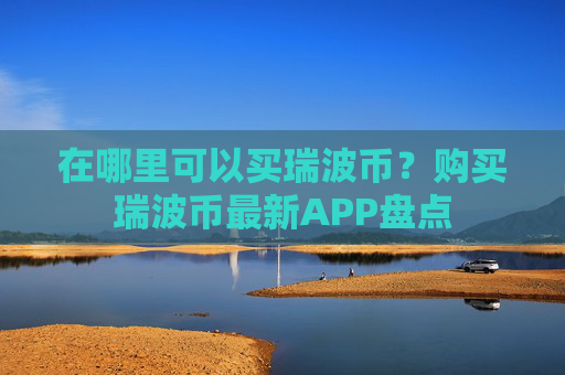在哪里可以买瑞波币?购买瑞波币最新APP盘点
