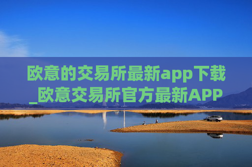 欧意的交易所最新app下载_欧意交易所官方最新APP火速下载
