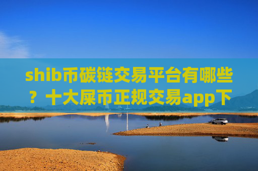 shib币碳链交易平台有哪些?十大屎币正规交易app下载