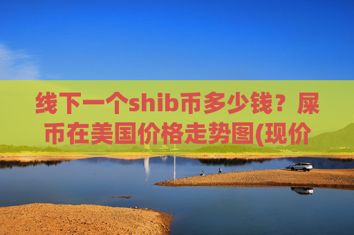 线下一个shib币多少钱？屎币在美国价格走势图(现价0.00016617元)