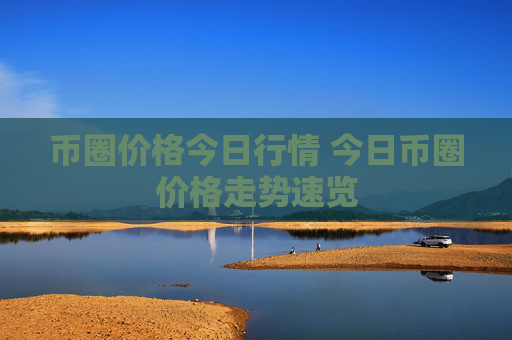 币圈价格今日行情 今日币圈价格走势速览