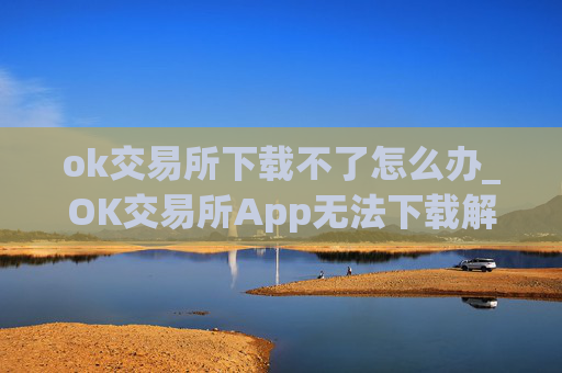 ok交易所下载不了怎么办_OK交易所App无法下载解决办法