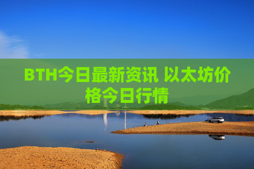 BTH今日最新资讯 以太坊价格今日行情