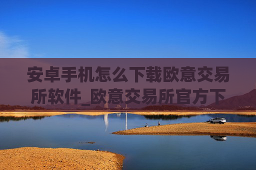 安卓手机怎么下载欧意交易所软件_欧意交易所官方下载教程_最新