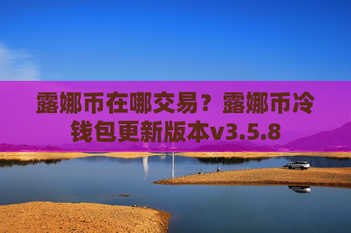 露娜币在哪交易？露娜币冷钱包更新版本v3.5.8