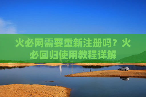 火必网需要重新注册吗？火必回归使用教程详解