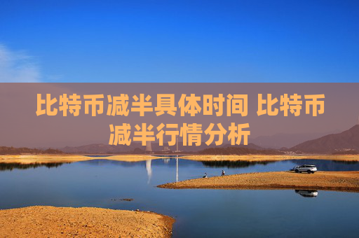 比特币减半具体时间 比特币减半行情分析