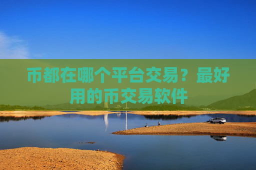 币都在哪个平台交易？最好用的币交易软件
