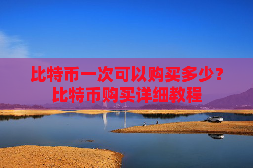 比特币一次可以购买多少？比特币购买详细教程