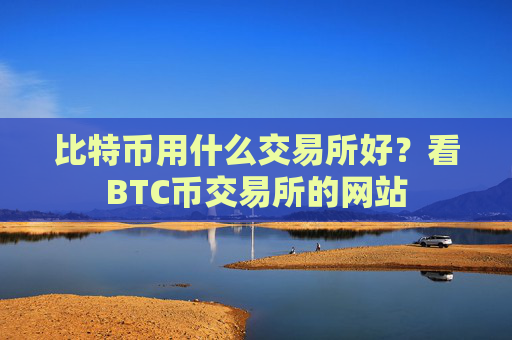比特币用什么交易所好？看BTC币交易所的网站
