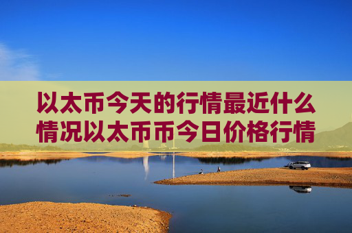 以太币今天的行情最近什么情况以太币币今日价格行情