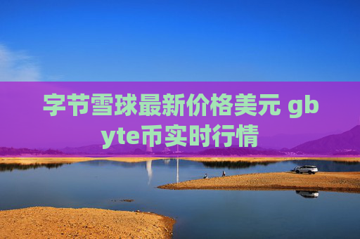字节雪球最新价格美元 gbyte币实时行情