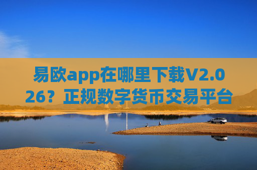 易欧app在哪里下载V2.026？正规数字货币交易平台虚拟货币App怎么下载