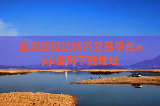 盘点正规比特币交易平台app官网下载地址