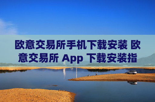 欧意交易所手机下载安装 欧意交易所 App 下载安装指南