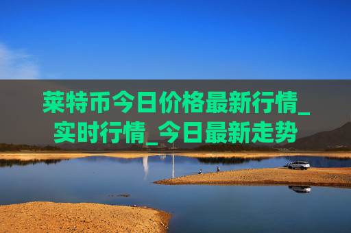 莱特币今日价格最新行情_实时行情_今日最新走势