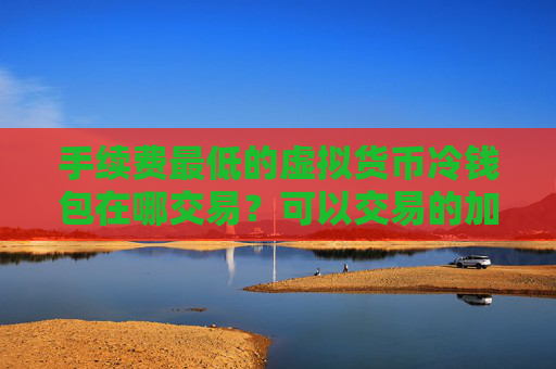 手续费最低的虚拟货币冷钱包在哪交易？可以交易的加密虚拟币浏览器推荐