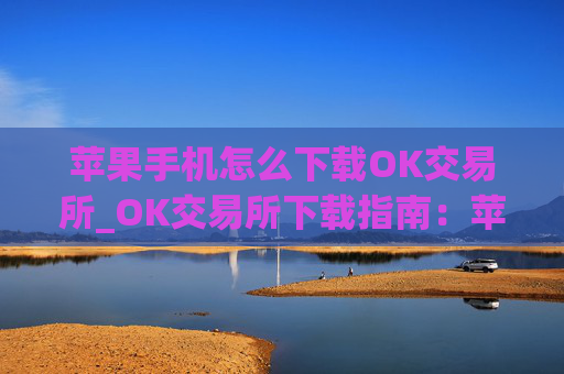 苹果手机怎么下载OK交易所_OK交易所下载指南：苹果手机快速上手
