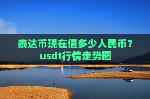 泰达币现在值多少人民币？usdt行情走势图