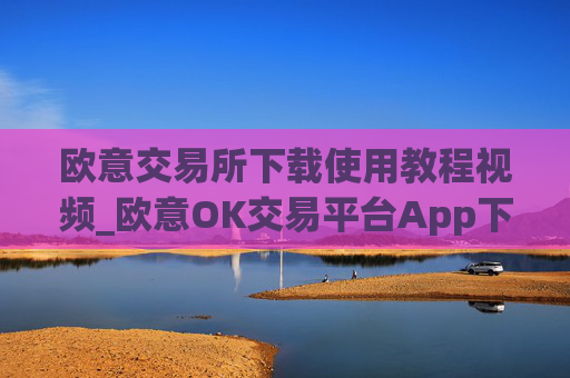 欧意交易所下载使用教程视频_欧意OK交易平台App下载教程