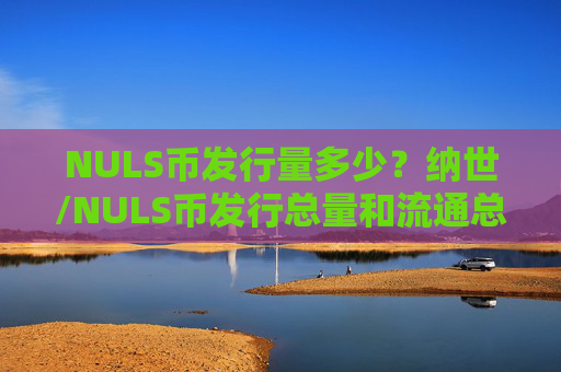 NULS币发行量多少？纳世/NULS币发行总量和流通总量介绍