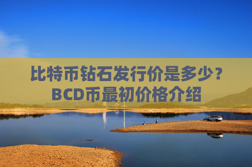 比特币钻石发行价是多少？BCD币最初价格介绍