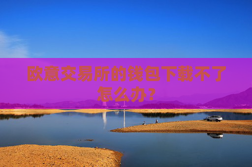 欧意交易所的钱包下载不了怎么办？