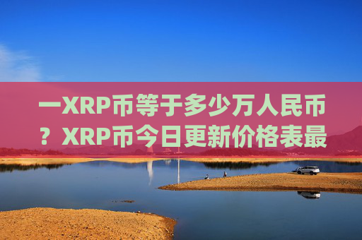 一XRP币等于多少万人民币？XRP币今日更新价格表最新(现价16.2125元)