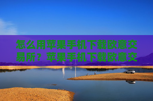 怎么用苹果手机下载欧意交易所？苹果手机下载欧意交易所指南
