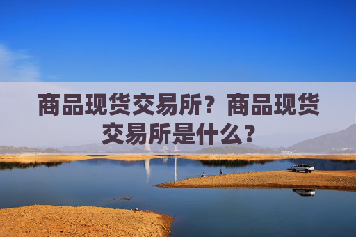 商品现货交易所？商品现货交易所是什么？
