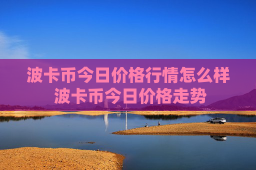 波卡币今日价格行情怎么样 波卡币今日价格走势