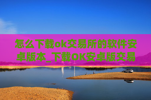 怎么下载ok交易所的软件安卓版本_下载OK安卓版交易软件教程