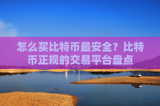 怎么买比特币最安全？比特币正规的交易平台盘点