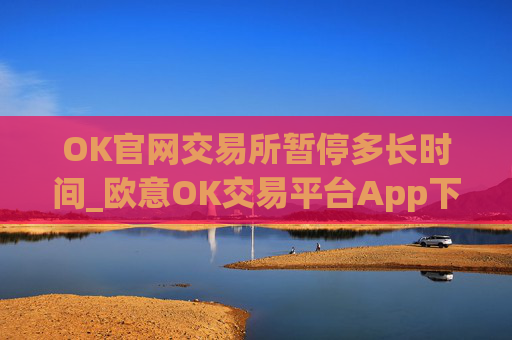 OK官网交易所暂停多长时间_欧意OK交易平台App下载教程