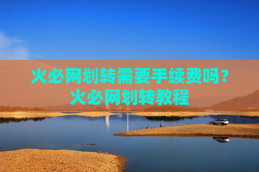 火必网划转需要手续费吗？火必网划转教程
