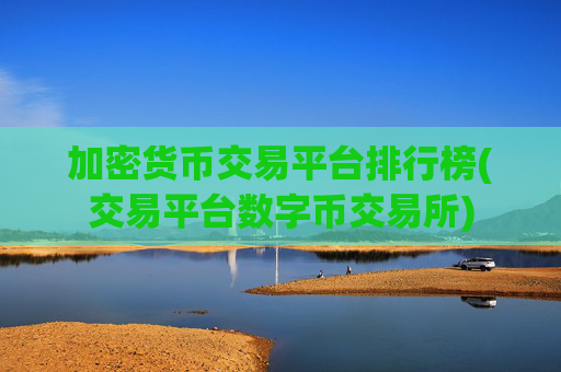 加密货币交易平台排行榜(交易平台数字币交易所)