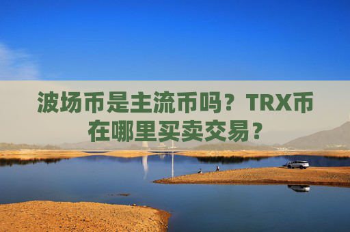 波场币是主流币吗?TRX币在哪里买卖交易?