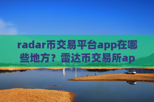 radar币交易平台app在哪些地方？雷达币交易所app下载基础知识
