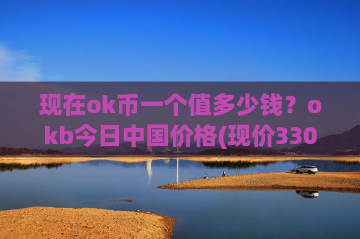 现在ok币一个值多少钱？okb今日中国价格(现价330.318元)