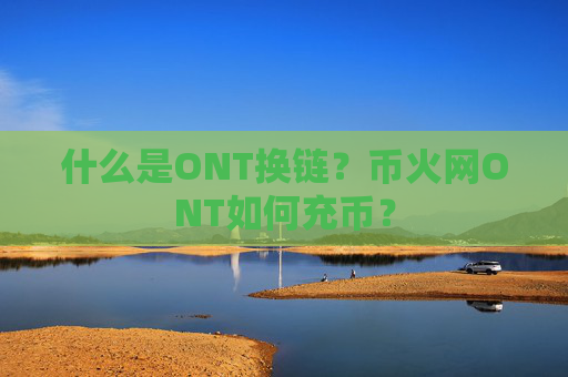 什么是ONT换链？币火网ONT如何充币？