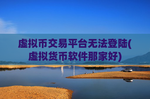 虚拟币交易平台无法登陆(虚拟货币软件那家好)