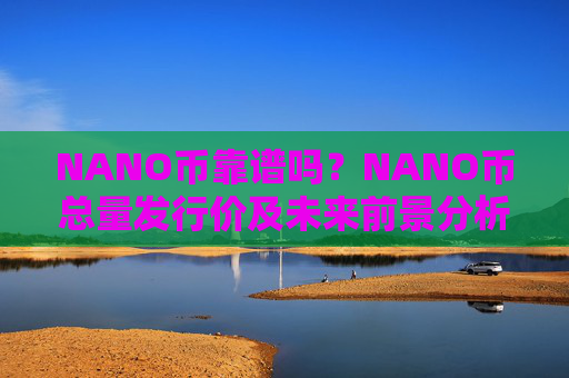 NANO币靠谱吗？NANO币总量发行价及未来前景分析
