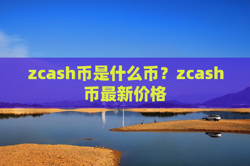 zcash币是什么币？zcash币最新价格