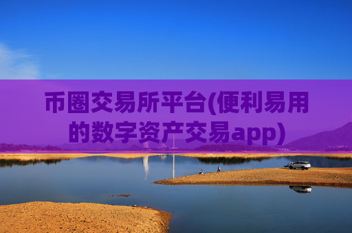 币圈交易所平台(便利易用的数字资产交易app)
