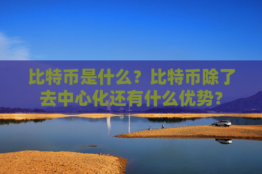 比特币是什么？比特币除了去中心化还有什么优势？