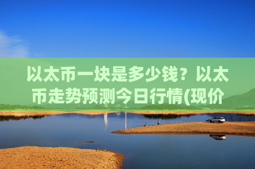 以太币一块是多少钱？以太币走势预测今日行情(现价24853.73元)