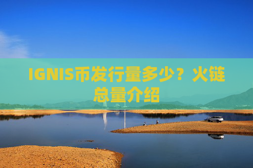 IGNIS币发行量多少？火链总量介绍