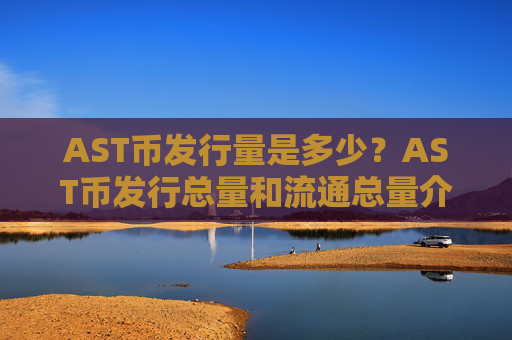 AST币发行量是多少？AST币发行总量和流通总量介绍