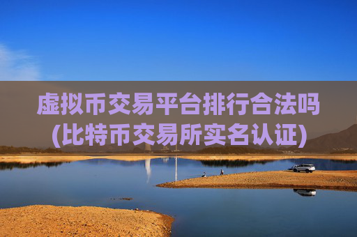 虚拟币交易平台排行合法吗(比特币交易所实名认证)